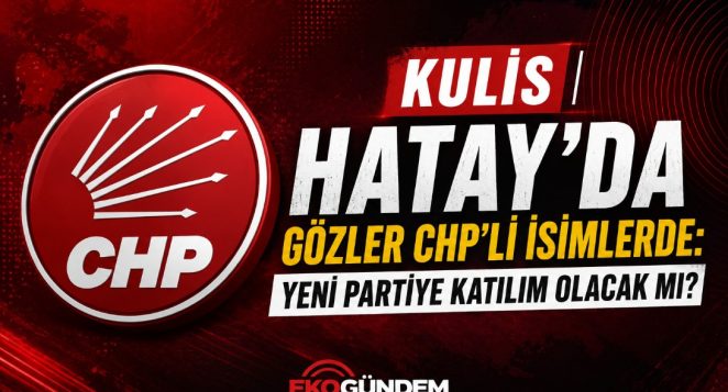 KULİS HATAY CHP’DE GÖZLER YENİ SİYASİ DENKLEMDE