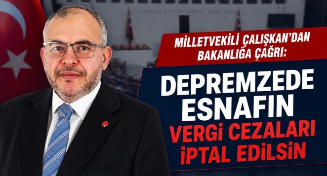 MİLLETVEKİLİ ÇALIŞKAN’DAN MALİYE’YE ÇAĞRI: DEPREMZEDE ESNAFIN VERGİ CEZALARI İPTAL EDİLSİN
